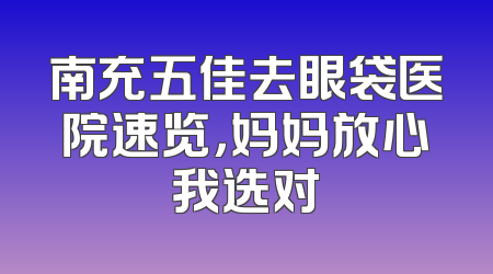 南充五佳去眼袋医院速览，妈妈放心我选对