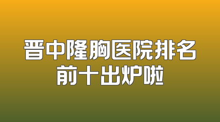 晋中隆胸医院排名前十出炉啦