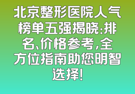北京整形医院人气榜单五强揭晓：排名、价格参考，全方位指南助您明智选择！