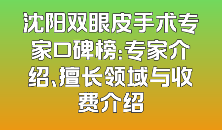 沈阳双眼皮手术专家口碑榜：专家介绍、擅长领域与收费介绍