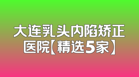 大连乳头内陷矫正医院【精选5家】