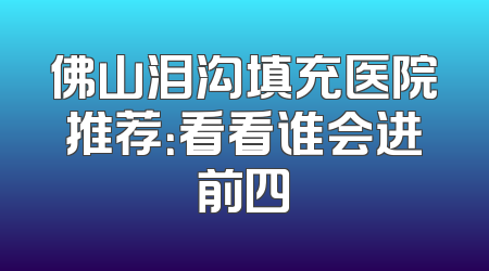 佛山泪沟填充医院推荐：看看谁会进前四