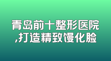 青岛前十整形医院，打造精致馒化脸