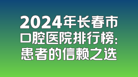 2024年长春市口腔医院排行榜：患者的信赖之选