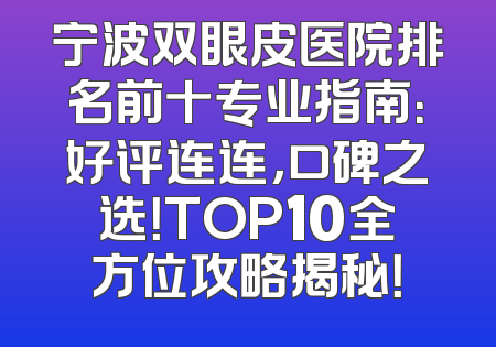 宁波双眼皮医院排名前十专业指南：好评连连，口碑之选！TOP10全方位攻略揭秘！