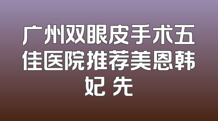 广州双眼皮手术五佳医院推荐美恩韩妃領先