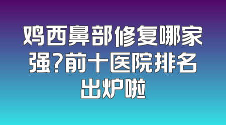 鸡西鼻部修复哪家强？前十医院排名出炉啦