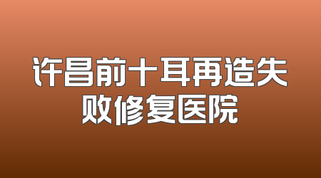 许昌前十耳再造失败修复医院