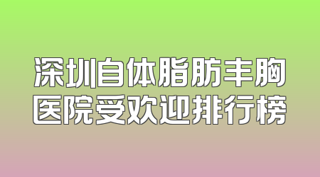 深圳自体脂肪丰胸医院受欢迎排行榜