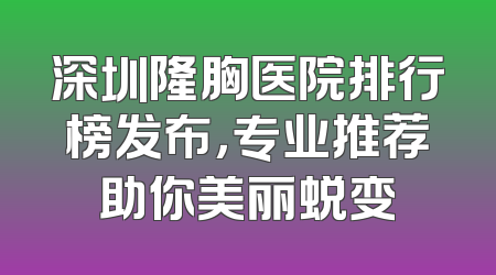 深圳隆胸医院排行榜发布，专业推荐助你美丽蜕变