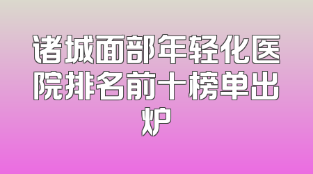 诸城面部年轻化医院排名前十榜单出炉