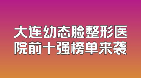 大连幼态脸整形医院前十强榜单来袭