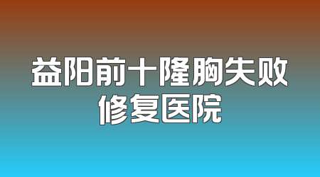 益阳前十隆胸失败修复医院