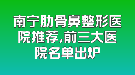 南宁肋骨鼻整形医院推荐，前三大医院名单出炉