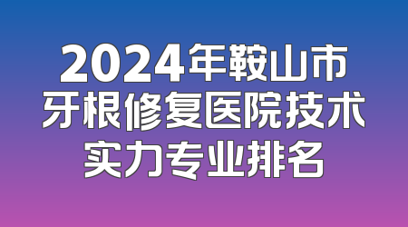 2024年鞍山市牙根修复医院技术实力专业排名