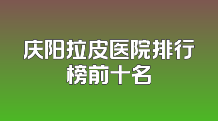 庆阳拉皮医院排行榜前十名