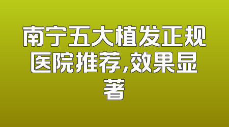 南宁五大植发正规医院推荐，效果显著