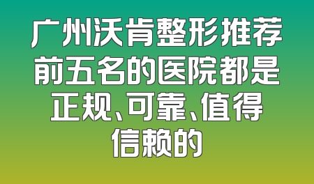 广州沃肯整形推荐前五名的医院都是正规、可靠、值得信赖的