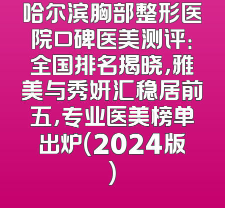 哈尔滨胸部整形医院口碑医美测评：全国排名揭晓，雅美与秀妍汇稳居前五，专业医美榜单出炉（2024版）