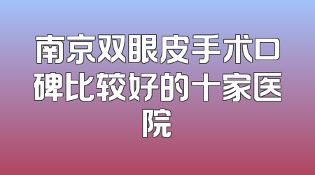 南京双眼皮手术口碑比较好的十家医院