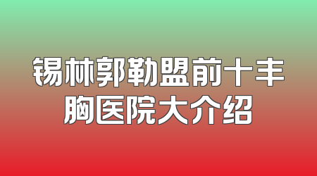 锡林郭勒盟前十丰胸医院大介绍