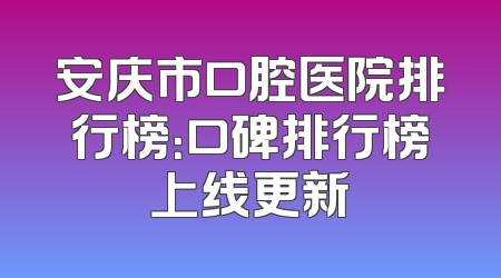 安庆市口腔医院排行榜：口碑排行榜上线更新