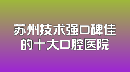 苏州技术强口碑佳的十大口腔医院
