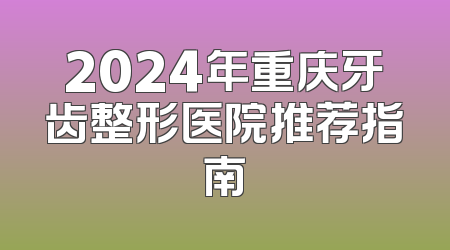 2024年重庆牙齿整形医院推荐指南