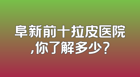 阜新前十拉皮医院，你了解多少？