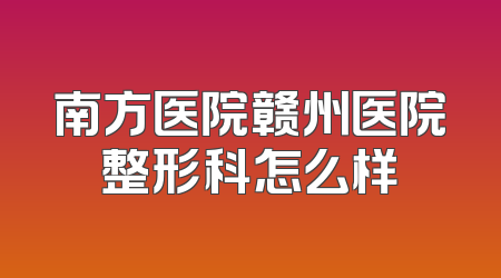 南方医院赣州医院整形科怎么样