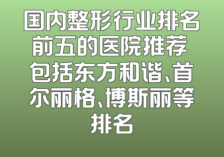 国内整形行业排名前五的医院推荐 包括东方和谐、首尔丽格、博斯丽等排名