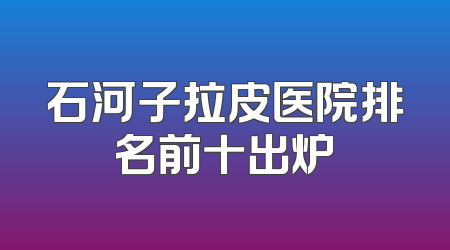 石河子拉皮医院排名前十出炉