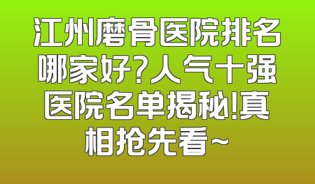 江州磨骨医院排名哪家好？人气十强医院名单揭秘！真相抢先看~