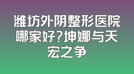 潍坊外阴整形医院哪家好？坤娜与天宏之争