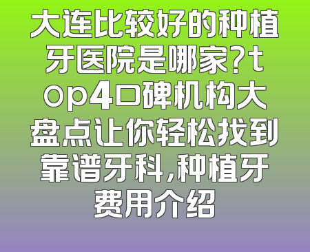 大连比较好的种植牙医院是哪家？top4口碑机构大盘点让你轻松找到靠谱牙科，种植牙费用介绍