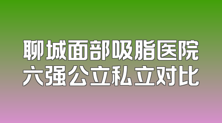 聊城面部吸脂医院六强公立私立对比