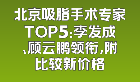 北京吸脂手术专家TOP5：李发成、顾云鹏领衔，附比较新价格
