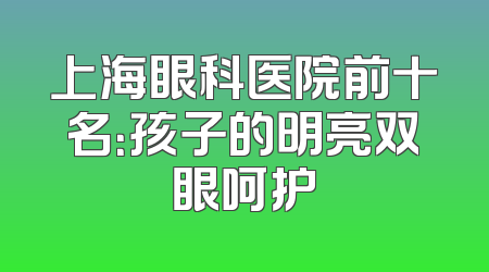 上海眼科医院前十名：孩子的明亮双眼呵护
