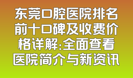 东莞口腔医院排名前十口碑及收费价格详解：全面查看医院简介与新资讯