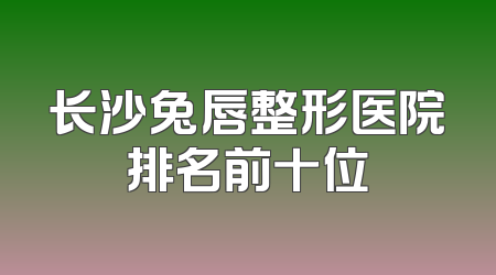 长沙兔唇整形医院排名前十位
