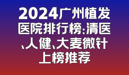 2024广州植发医院排行榜：清医、人健、大麦微针上榜推荐