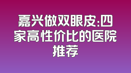 嘉兴做双眼皮：四家高性价比的医院推荐
