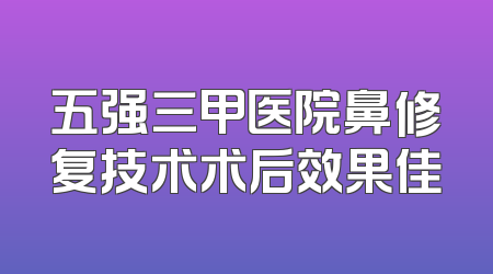 五强三甲医院鼻修复技术术后效果佳