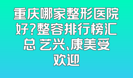 重庆哪家整形医院好？整容排行榜汇总 艺兴、康美受欢迎