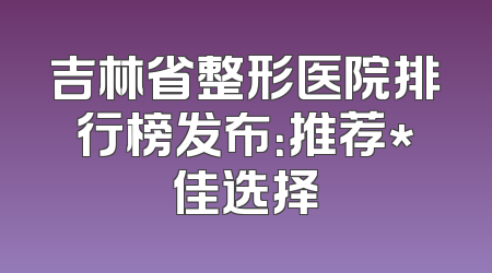 吉林省整形医院排行榜发布：推荐*佳选择