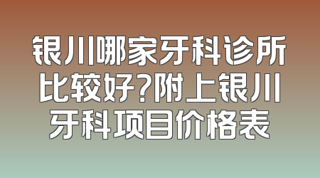 银川哪家牙科诊所比较好？附上银川牙科项目价格表