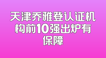 天津乔雅登认证机构前10强出炉有保障