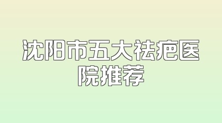 沈阳市五大祛疤医院推荐
