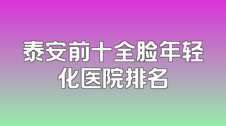 泰安前十全脸年轻化医院排名