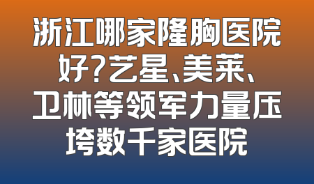 浙江哪家隆胸医院好？艺星、美莱、卫林等领军力量压垮数千家医院